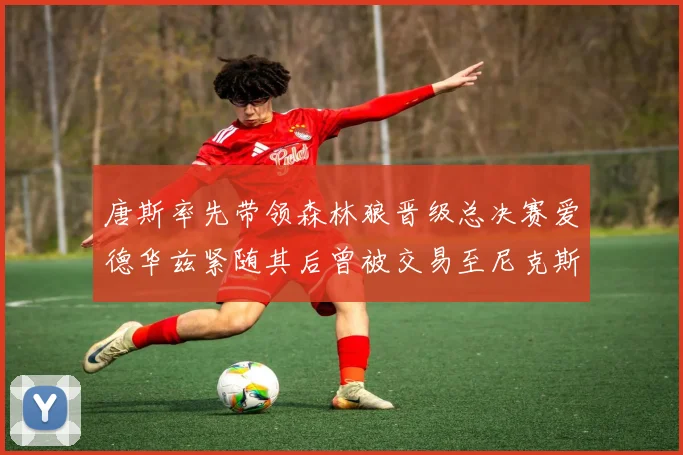 唐斯率先带领森林狼晋级总决赛爱德华兹紧随其后曾被交易至尼克斯