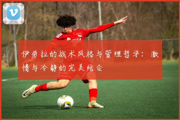 伊劳拉的战术风格与管理哲学：激情与冷静的完美结合