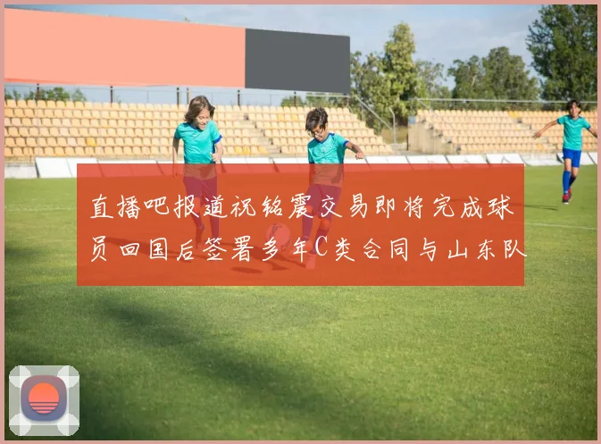直播吧报道祝铭震交易即将完成球员回国后签署多年C类合同与山东队续约