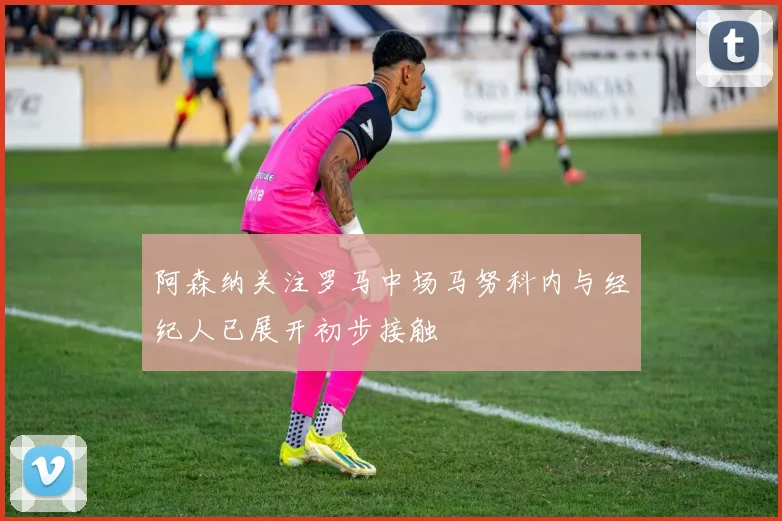 阿森纳关注罗马中场马努科内与经纪人已展开初步接触