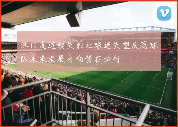 津门虎连续失利让球迷失望反思球队未来发展方向势在必行