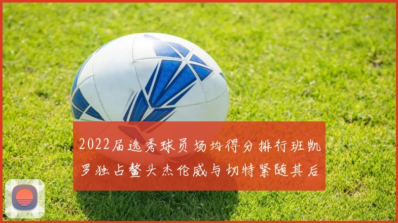2022届选秀球员场均得分排行班凯罗独占鳌头杰伦威与切特紧随其后