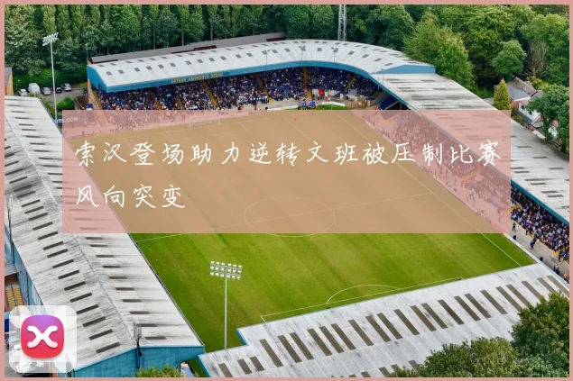 索汉登场助力逆转文班被压制比赛风向突变