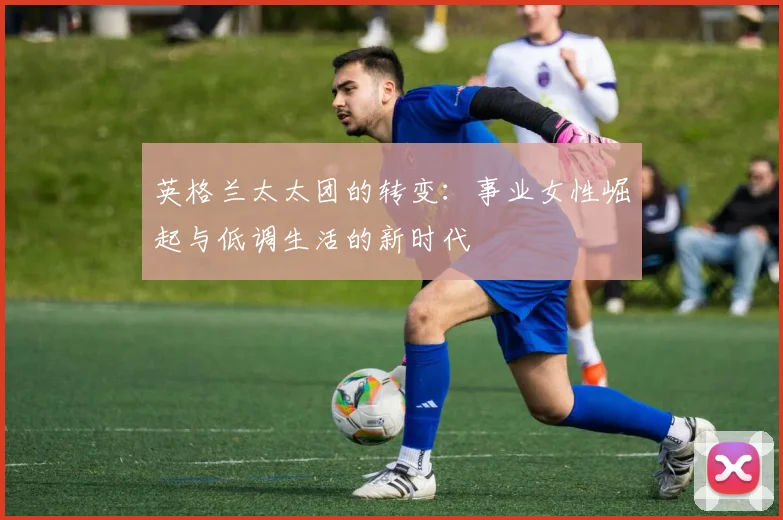 英格兰太太团的转变：事业女性崛起与低调生活的新时代