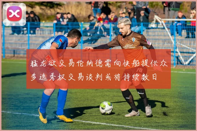 猛龙欲交易伦纳德需向快船提供众多选秀权交易谈判或将持续数日