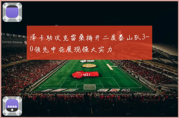 泽卡助攻克雷桑梅开二度泰山队3-0领先申花展现强大实力