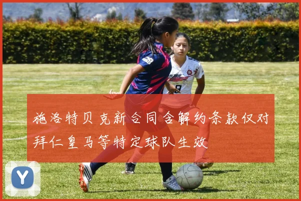 施洛特贝克新合同含解约条款仅对拜仁皇马等特定球队生效