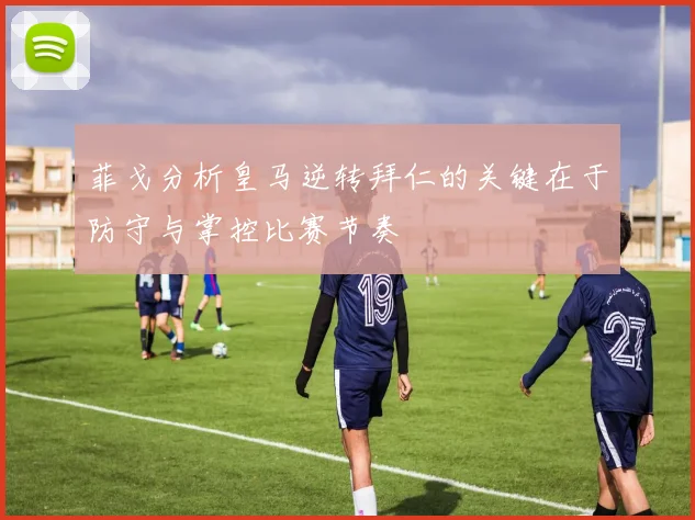 菲戈分析皇马逆转拜仁的关键在于防守与掌控比赛节奏