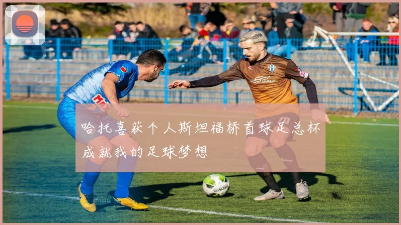 哈托喜获个人斯坦福桥首球足总杯成就我的足球梦想