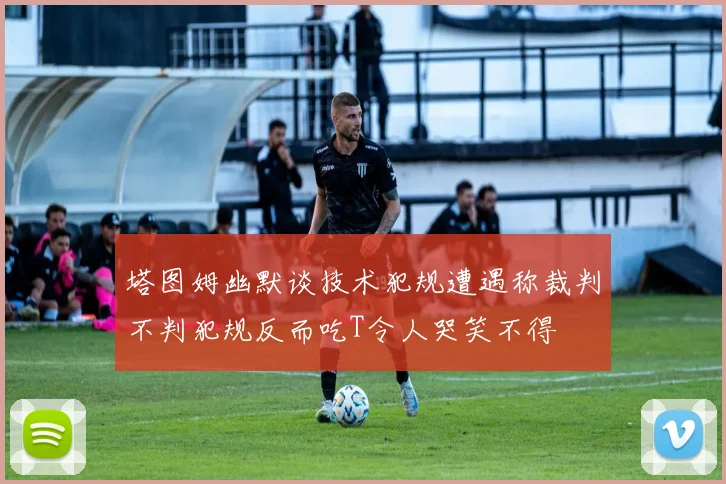 塔图姆幽默谈技术犯规遭遇称裁判不判犯规反而吃T令人哭笑不得