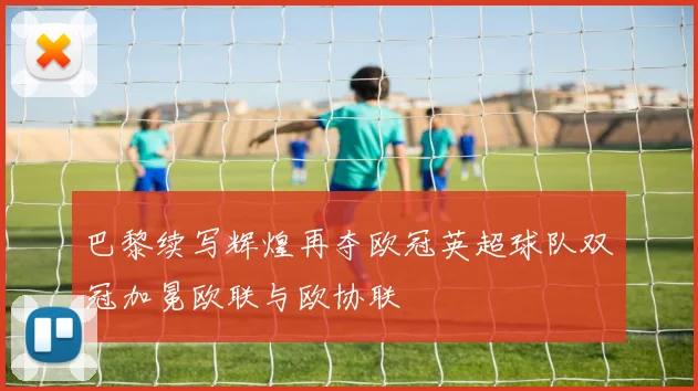 巴黎续写辉煌再夺欧冠英超球队双冠加冕欧联与欧协联