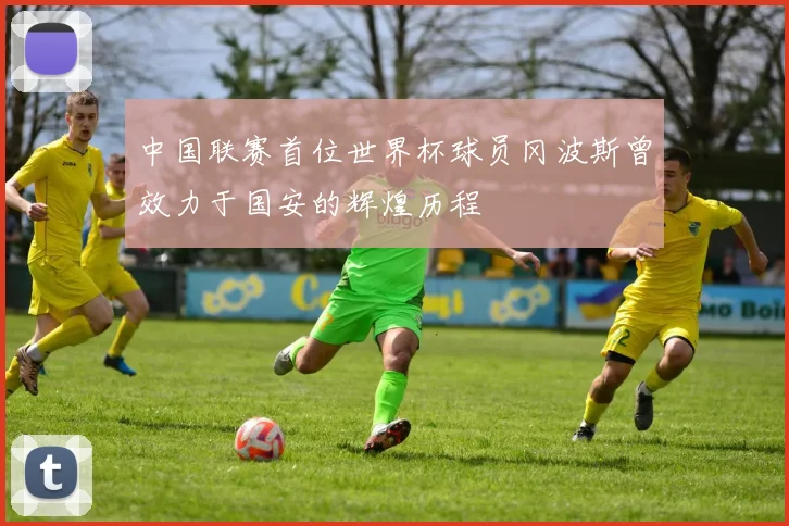 中国联赛首位世界杯球员冈波斯曾效力于国安的辉煌历程