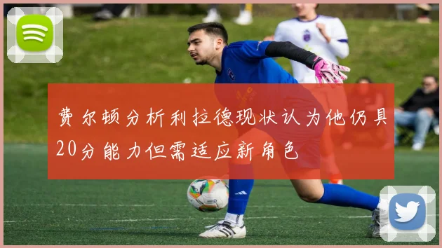 费尔顿分析利拉德现状认为他仍具20分能力但需适应新角色