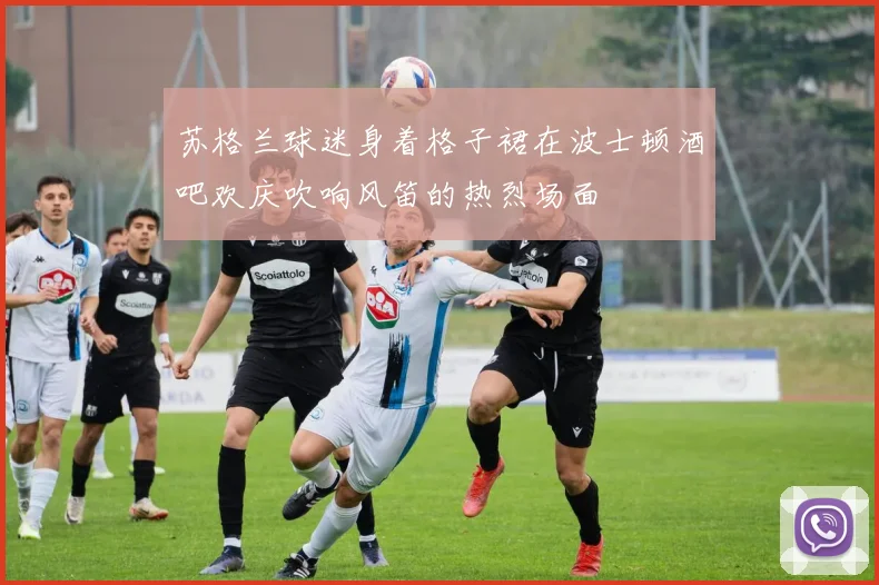 苏格兰球迷身着格子裙在波士顿酒吧欢庆吹响风笛的热烈场面