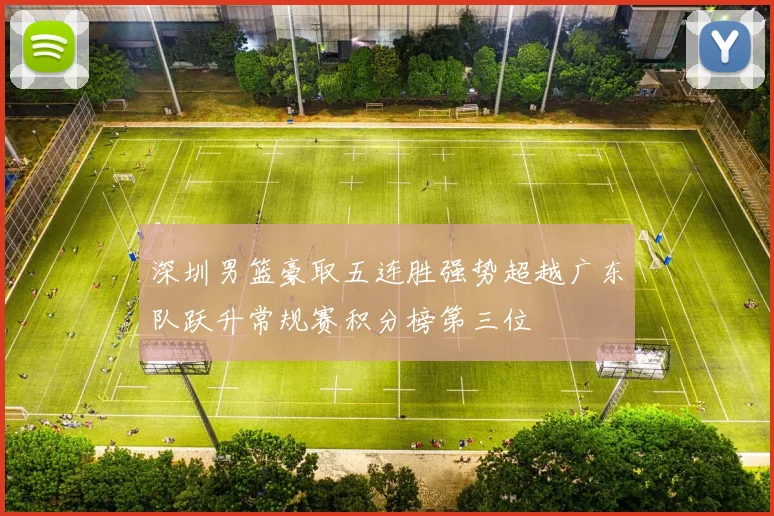 深圳男篮豪取五连胜强势超越广东队跃升常规赛积分榜第三位