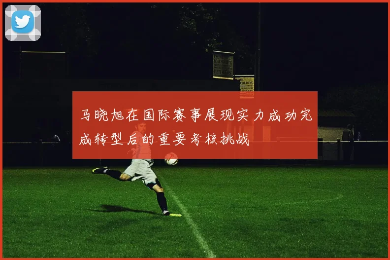 马晓旭在国际赛事展现实力成功完成转型后的重要考核挑战