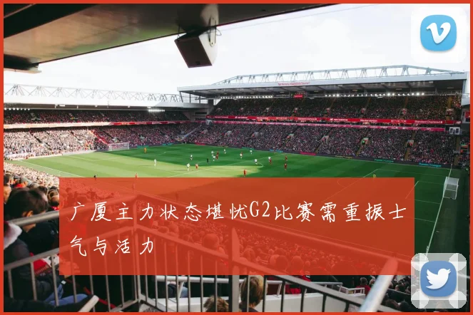 广厦主力状态堪忧G2比赛需重振士气与活力