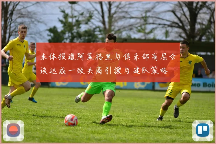 米体报道阿莱格里与俱乐部高层会谈达成一致共商引援与建队策略