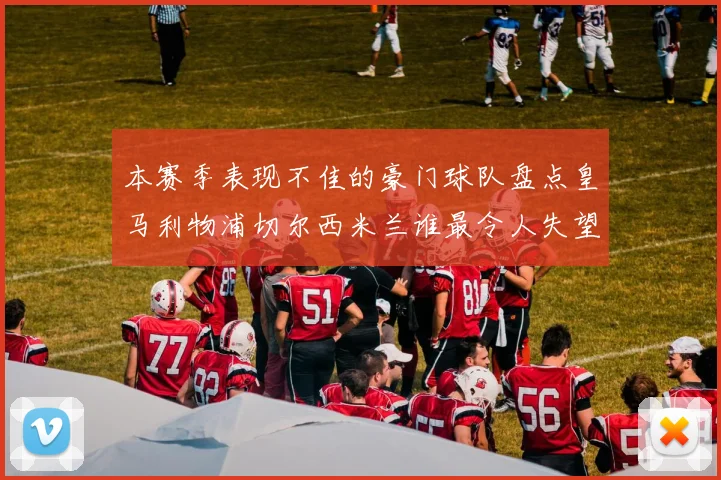 本赛季表现不佳的豪门球队盘点皇马利物浦切尔西米兰谁最令人失望