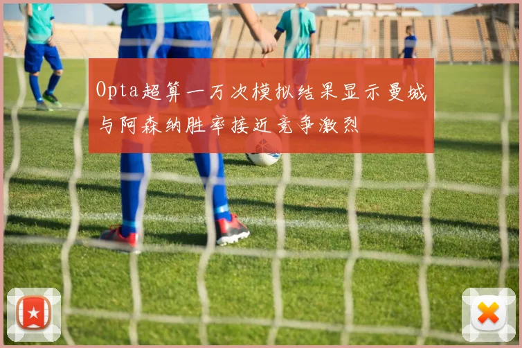 Opta超算一万次模拟结果显示曼城与阿森纳胜率接近竞争激烈