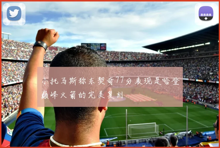小托马斯称东契奇77分表现是哈登巅峰火箭的完美复刻