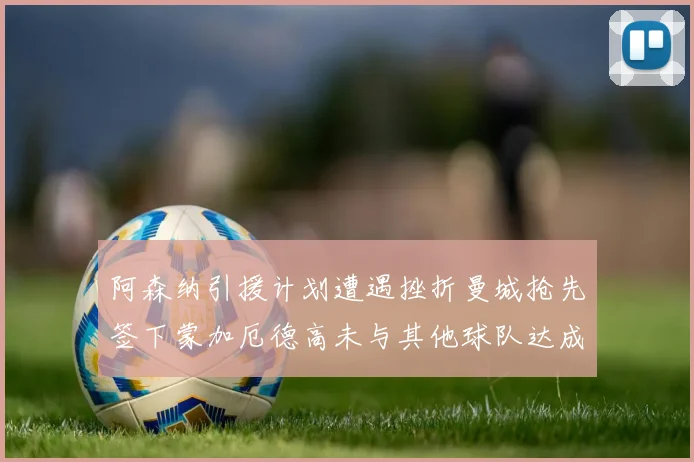 阿森纳引援计划遭遇挫折曼城抢先签下蒙加厄德高未与其他球队达成协议