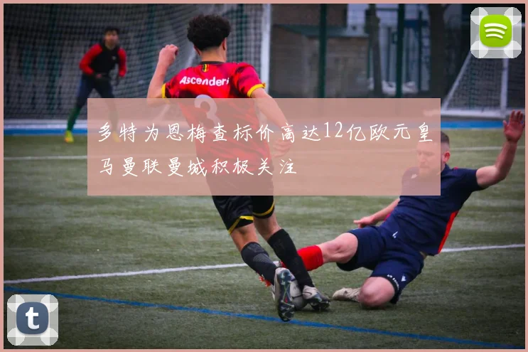 多特为恩梅查标价高达12亿欧元皇马曼联曼城积极关注