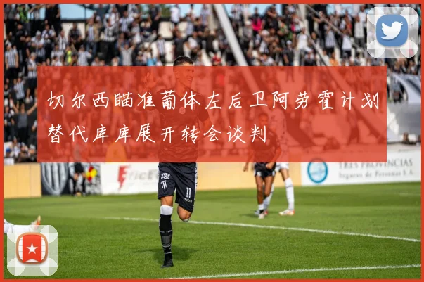 切尔西瞄准葡体左后卫阿劳霍计划替代库库展开转会谈判