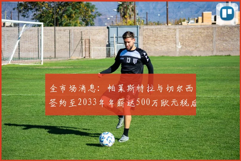 全市场消息：帕莱斯特拉与切尔西签约至2033年年薪达500万欧元税后