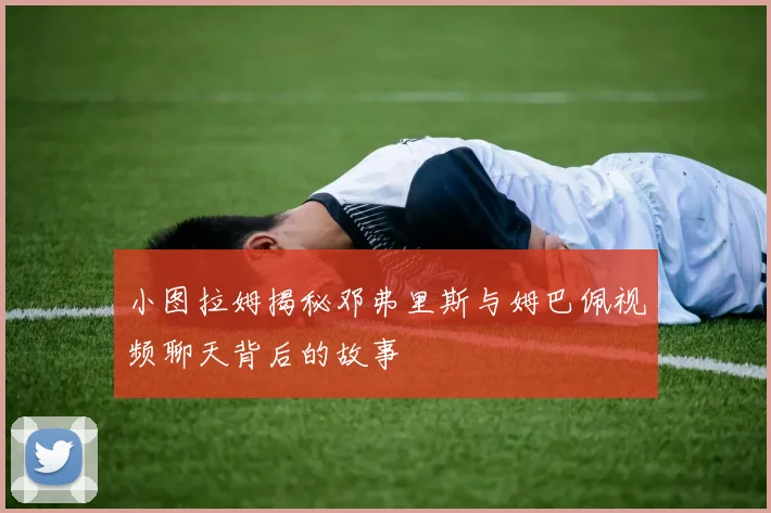 小图拉姆揭秘邓弗里斯与姆巴佩视频聊天背后的故事