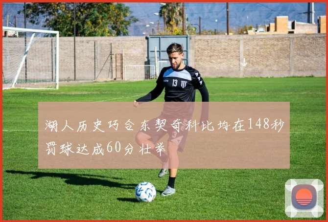 湖人历史巧合东契奇科比均在148秒罚球达成60分壮举