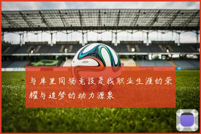 与库里同场竞技是我职业生涯的荣耀与追梦的动力源泉