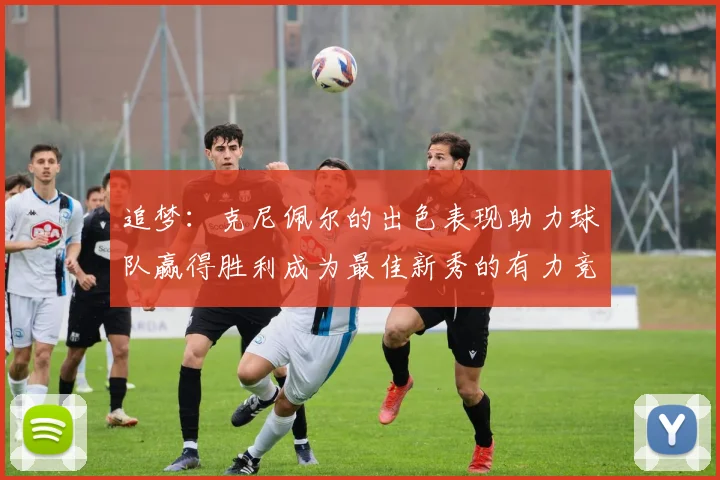 追梦：克尼佩尔的出色表现助力球队赢得胜利成为最佳新秀的有力竞争者