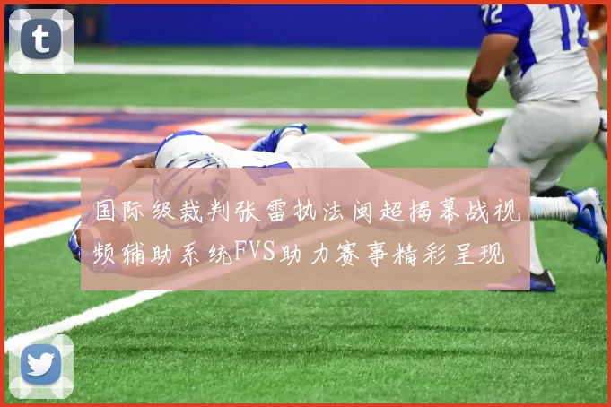 国际级裁判张雷执法闽超揭幕战视频辅助系统FVS助力赛事精彩呈现