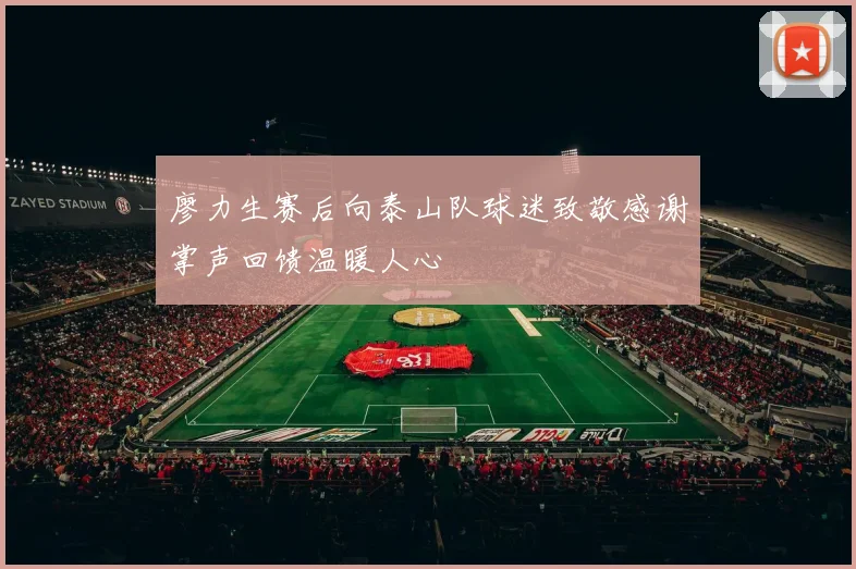 廖力生赛后向泰山队球迷致敬感谢掌声回馈温暖人心