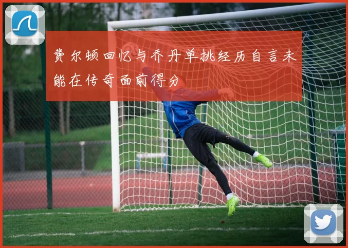 费尔顿回忆与乔丹单挑经历自言未能在传奇面前得分